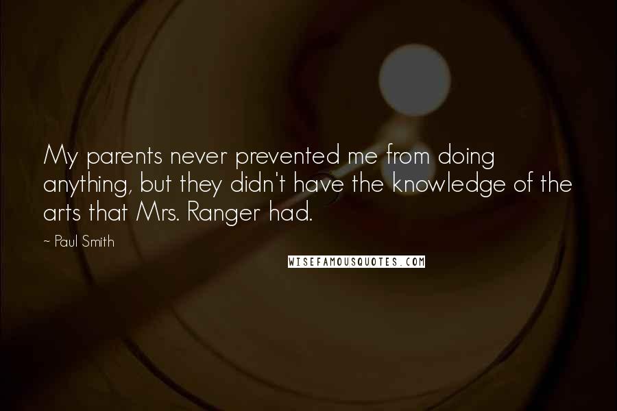 Paul Smith Quotes: My parents never prevented me from doing anything, but they didn't have the knowledge of the arts that Mrs. Ranger had.