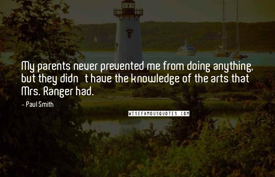 Paul Smith Quotes: My parents never prevented me from doing anything, but they didn't have the knowledge of the arts that Mrs. Ranger had.