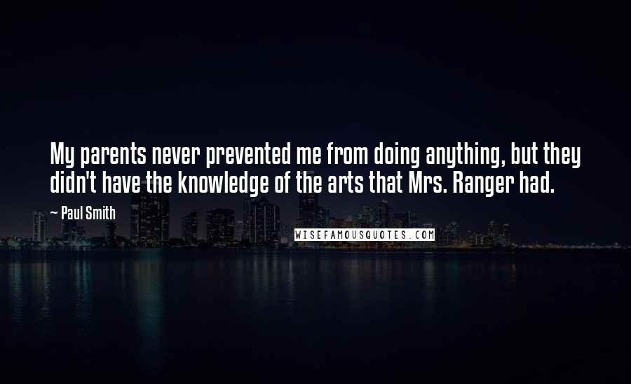 Paul Smith Quotes: My parents never prevented me from doing anything, but they didn't have the knowledge of the arts that Mrs. Ranger had.