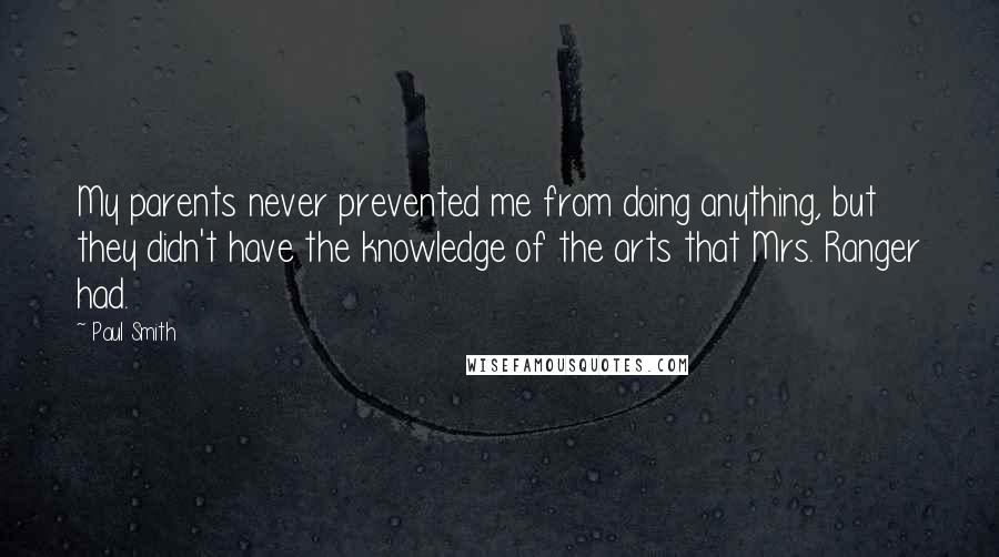 Paul Smith Quotes: My parents never prevented me from doing anything, but they didn't have the knowledge of the arts that Mrs. Ranger had.