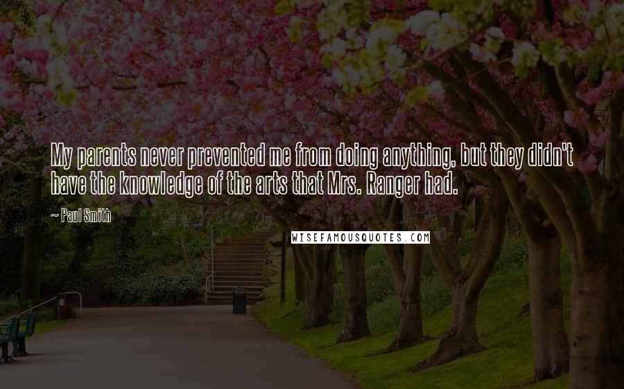 Paul Smith Quotes: My parents never prevented me from doing anything, but they didn't have the knowledge of the arts that Mrs. Ranger had.