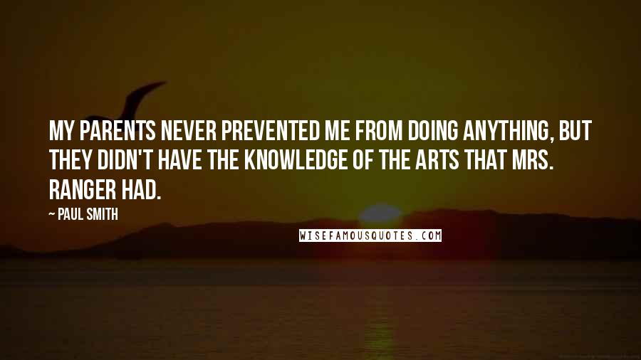 Paul Smith Quotes: My parents never prevented me from doing anything, but they didn't have the knowledge of the arts that Mrs. Ranger had.