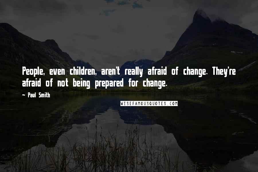 Paul Smith Quotes: People, even children, aren't really afraid of change. They're afraid of not being prepared for change.