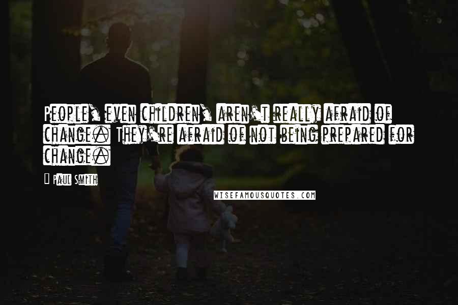 Paul Smith Quotes: People, even children, aren't really afraid of change. They're afraid of not being prepared for change.