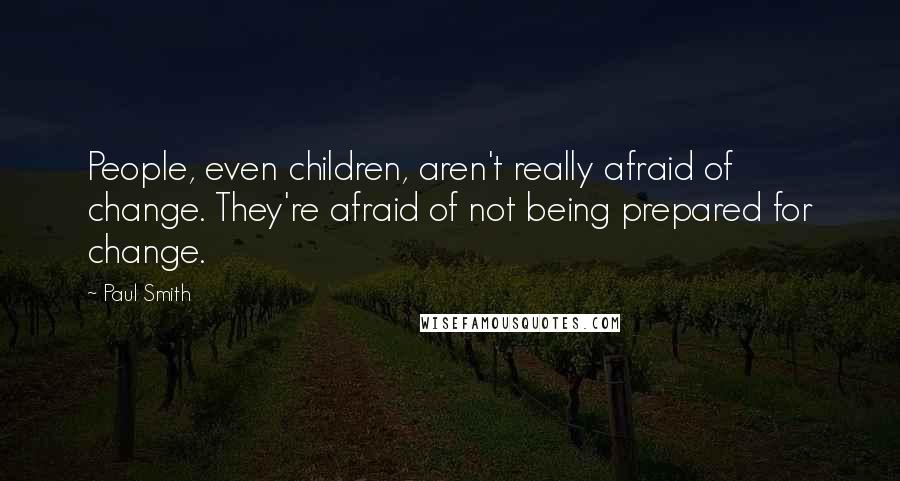 Paul Smith Quotes: People, even children, aren't really afraid of change. They're afraid of not being prepared for change.