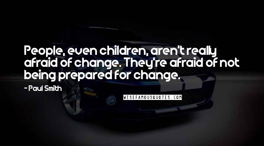 Paul Smith Quotes: People, even children, aren't really afraid of change. They're afraid of not being prepared for change.