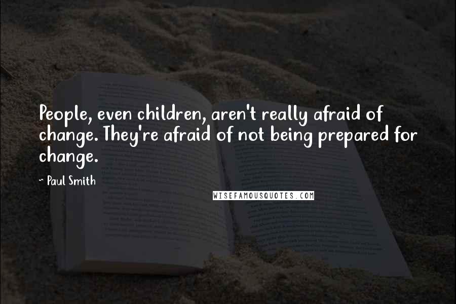 Paul Smith Quotes: People, even children, aren't really afraid of change. They're afraid of not being prepared for change.