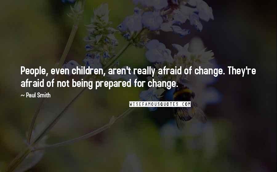 Paul Smith Quotes: People, even children, aren't really afraid of change. They're afraid of not being prepared for change.