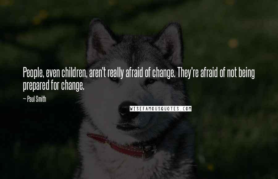 Paul Smith Quotes: People, even children, aren't really afraid of change. They're afraid of not being prepared for change.