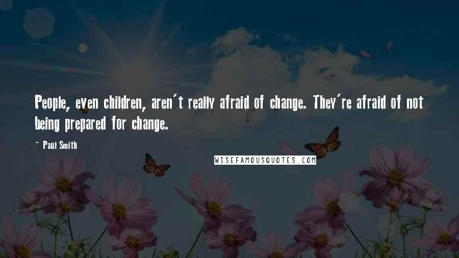 Paul Smith Quotes: People, even children, aren't really afraid of change. They're afraid of not being prepared for change.