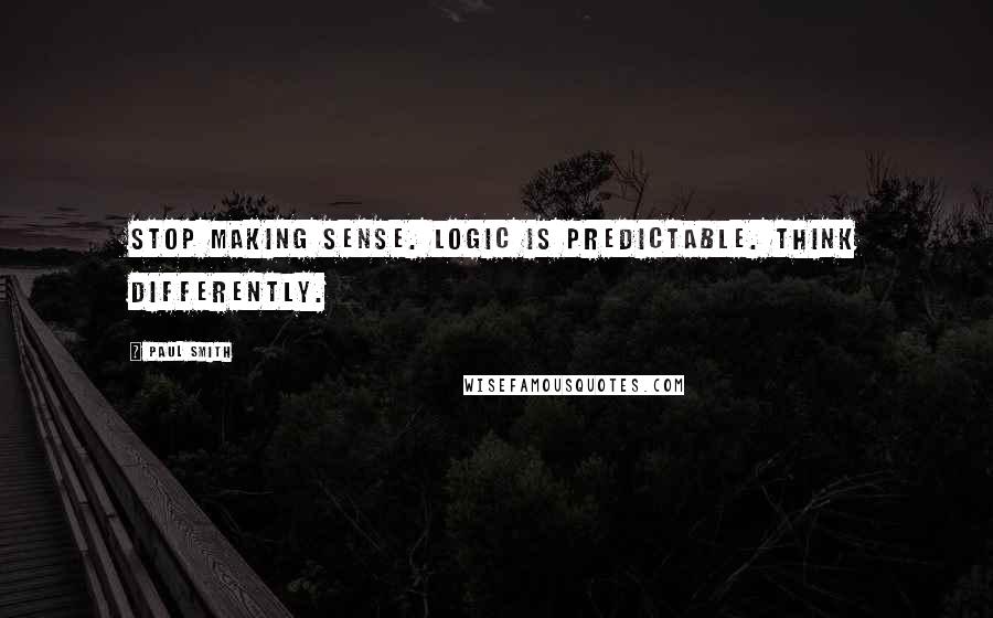 Paul Smith Quotes: Stop making sense. Logic is predictable. Think differently.