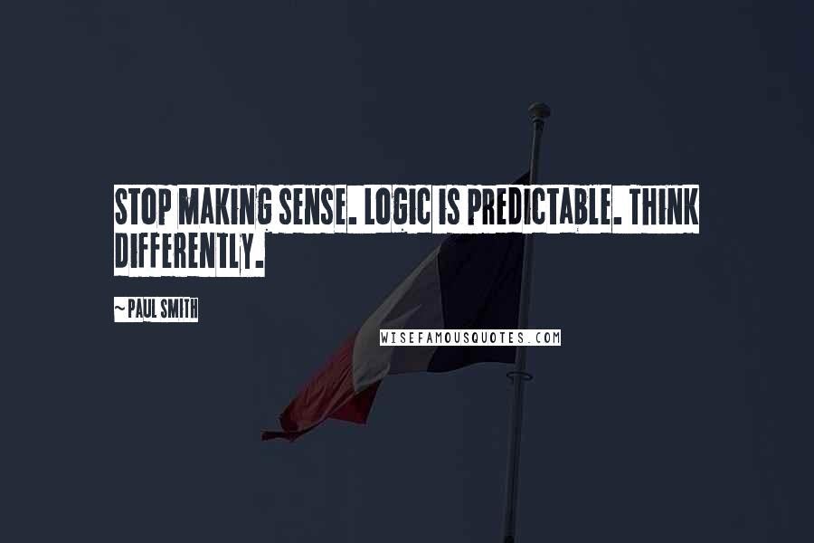 Paul Smith Quotes: Stop making sense. Logic is predictable. Think differently.