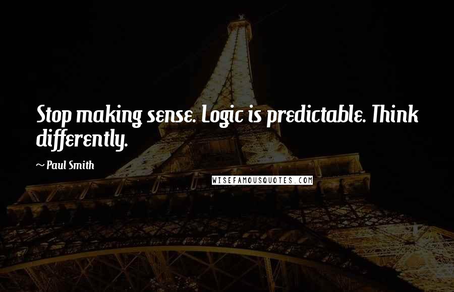 Paul Smith Quotes: Stop making sense. Logic is predictable. Think differently.