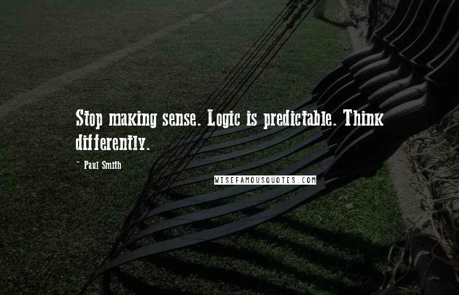 Paul Smith Quotes: Stop making sense. Logic is predictable. Think differently.