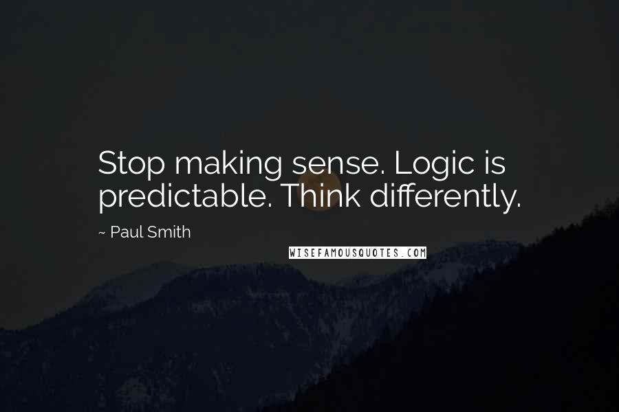 Paul Smith Quotes: Stop making sense. Logic is predictable. Think differently.