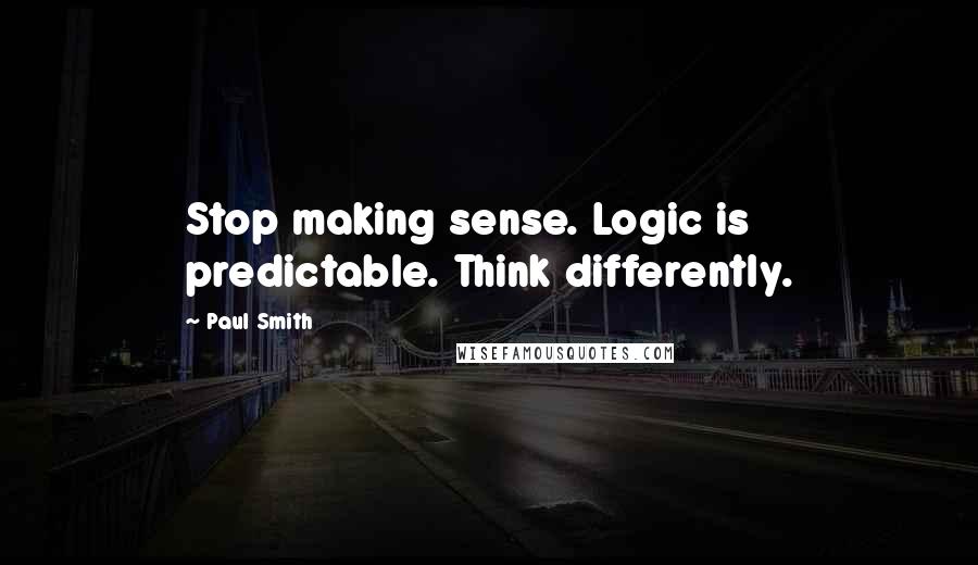 Paul Smith Quotes: Stop making sense. Logic is predictable. Think differently.