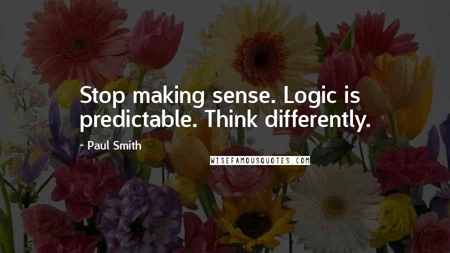 Paul Smith Quotes: Stop making sense. Logic is predictable. Think differently.