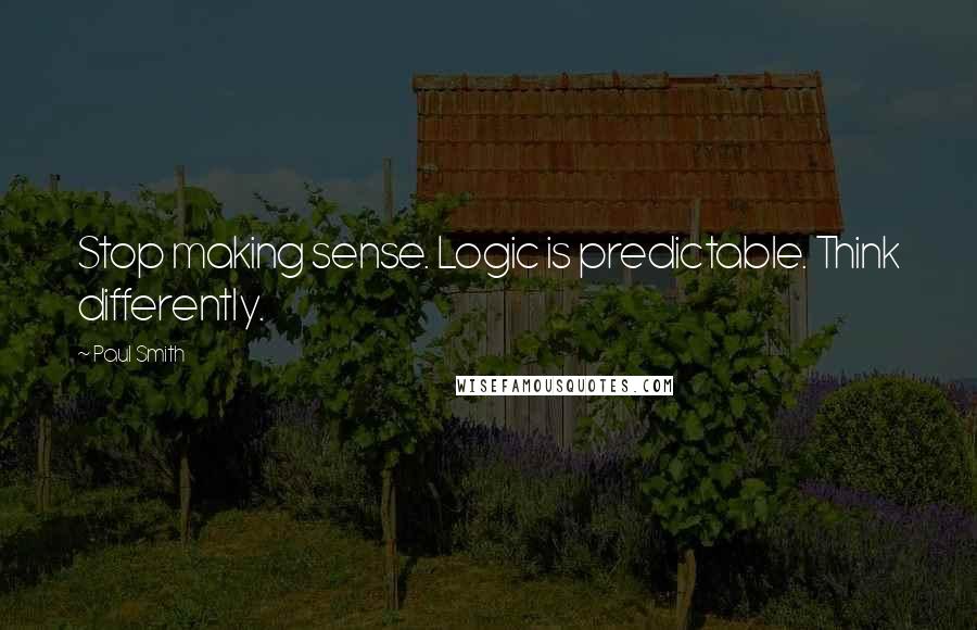 Paul Smith Quotes: Stop making sense. Logic is predictable. Think differently.