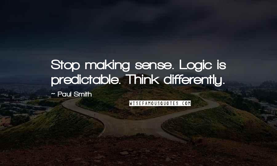 Paul Smith Quotes: Stop making sense. Logic is predictable. Think differently.