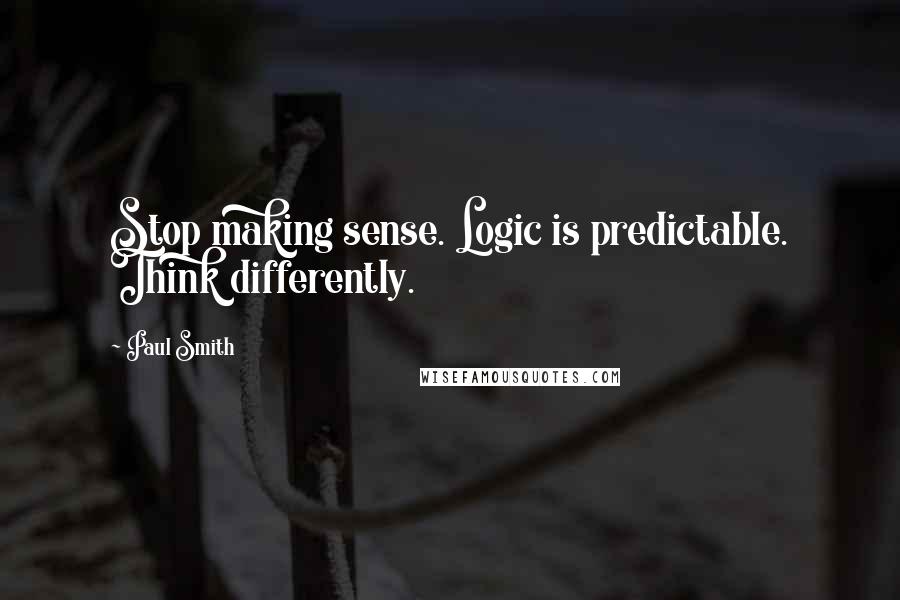 Paul Smith Quotes: Stop making sense. Logic is predictable. Think differently.