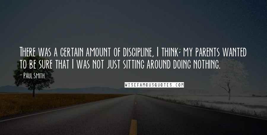 Paul Smith Quotes: There was a certain amount of discipline, I think; my parents wanted to be sure that I was not just sitting around doing nothing.