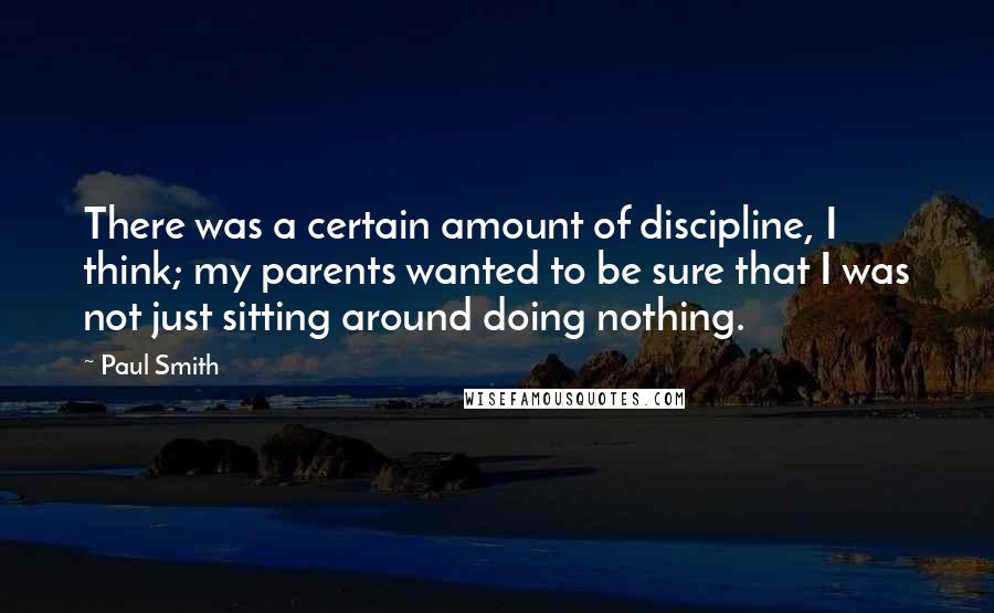 Paul Smith Quotes: There was a certain amount of discipline, I think; my parents wanted to be sure that I was not just sitting around doing nothing.