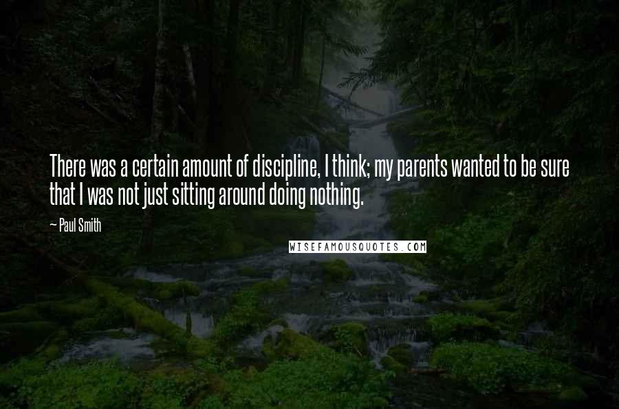 Paul Smith Quotes: There was a certain amount of discipline, I think; my parents wanted to be sure that I was not just sitting around doing nothing.