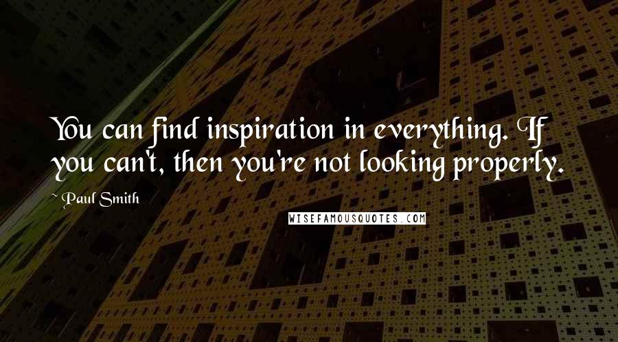 Paul Smith Quotes: You can find inspiration in everything. If you can't, then you're not looking properly.