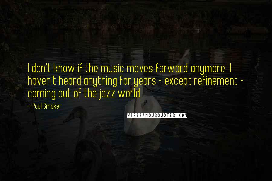 Paul Smoker Quotes: I don't know if the music moves forward anymore. I haven't heard anything for years - except refinement - coming out of the jazz world.