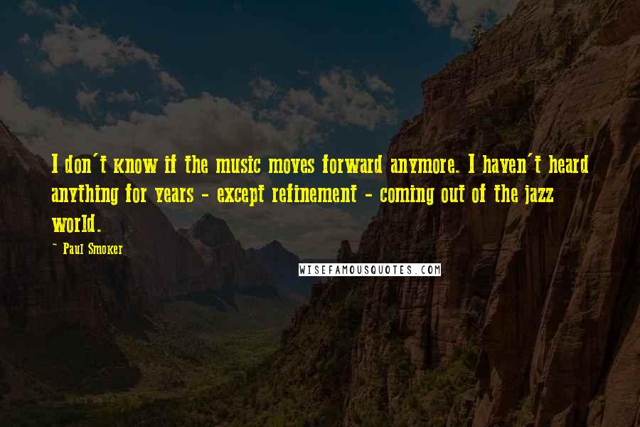 Paul Smoker Quotes: I don't know if the music moves forward anymore. I haven't heard anything for years - except refinement - coming out of the jazz world.