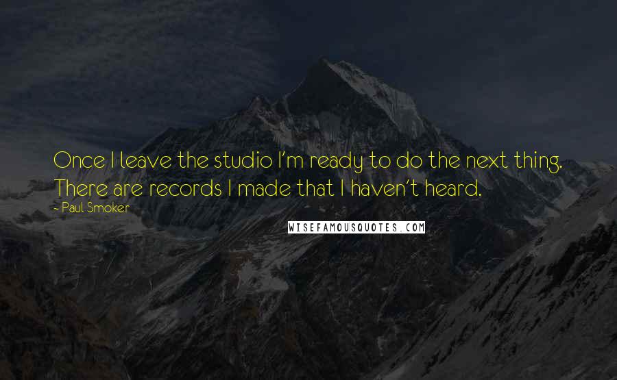 Paul Smoker Quotes: Once I leave the studio I'm ready to do the next thing. There are records I made that I haven't heard.