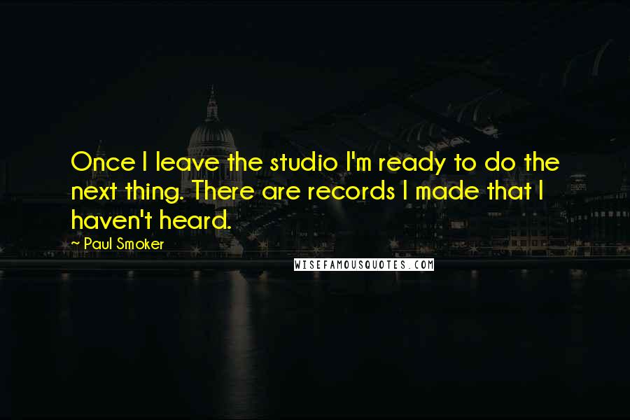 Paul Smoker Quotes: Once I leave the studio I'm ready to do the next thing. There are records I made that I haven't heard.