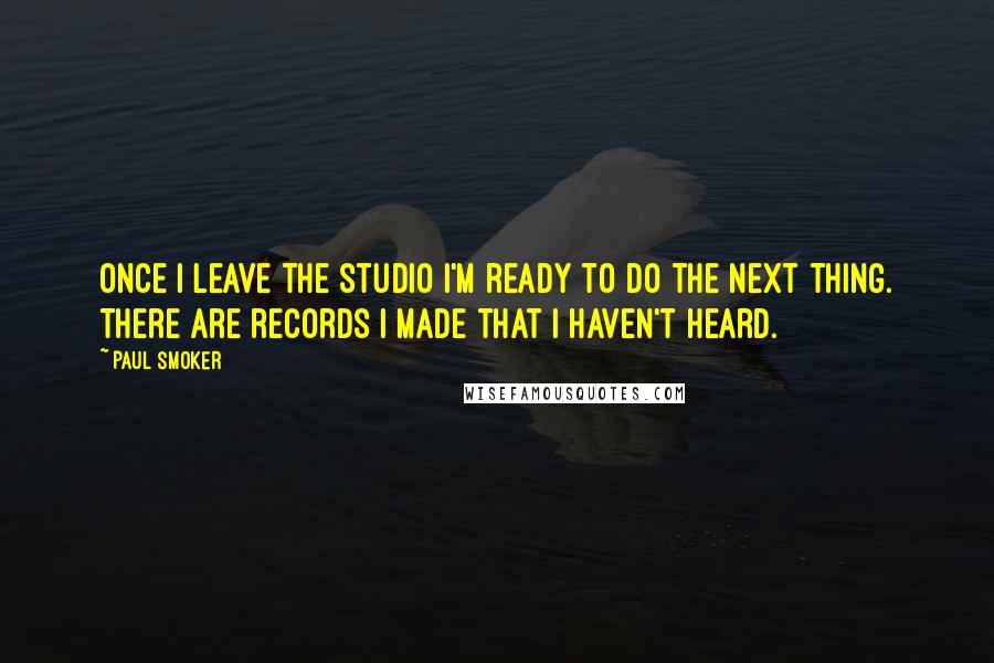 Paul Smoker Quotes: Once I leave the studio I'm ready to do the next thing. There are records I made that I haven't heard.