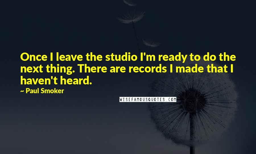 Paul Smoker Quotes: Once I leave the studio I'm ready to do the next thing. There are records I made that I haven't heard.