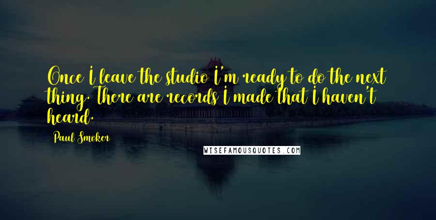 Paul Smoker Quotes: Once I leave the studio I'm ready to do the next thing. There are records I made that I haven't heard.