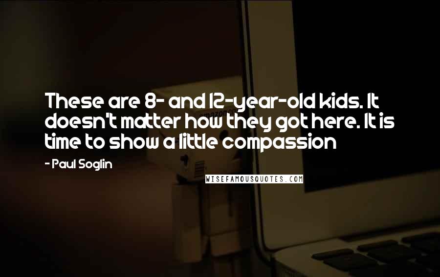 Paul Soglin Quotes: These are 8- and 12-year-old kids. It doesn't matter how they got here. It is time to show a little compassion