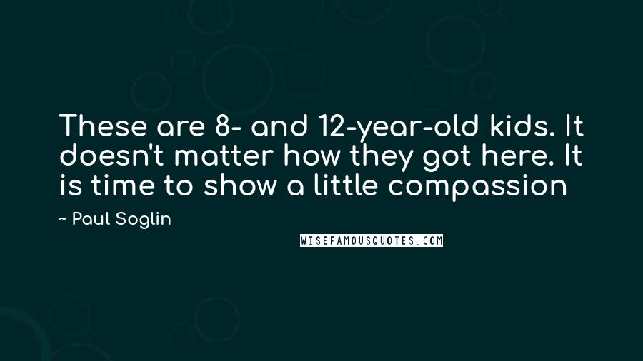 Paul Soglin Quotes: These are 8- and 12-year-old kids. It doesn't matter how they got here. It is time to show a little compassion