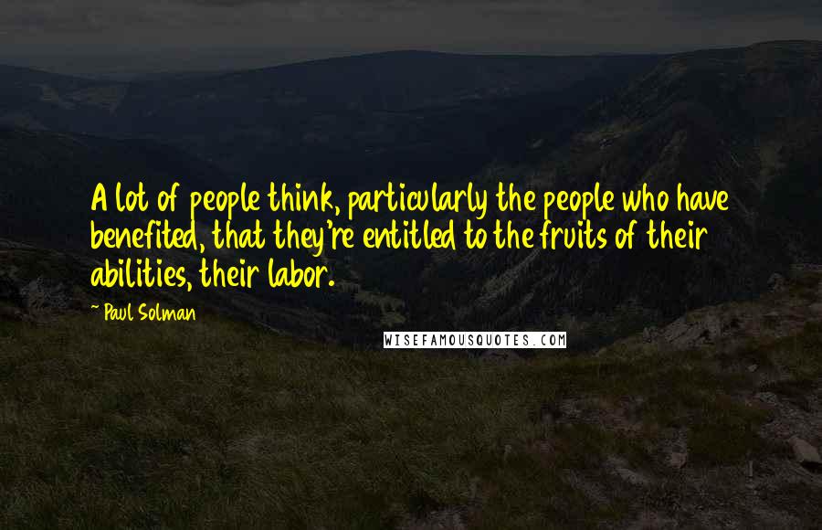 Paul Solman Quotes: A lot of people think, particularly the people who have benefited, that they're entitled to the fruits of their abilities, their labor.