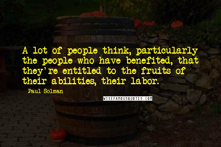 Paul Solman Quotes: A lot of people think, particularly the people who have benefited, that they're entitled to the fruits of their abilities, their labor.