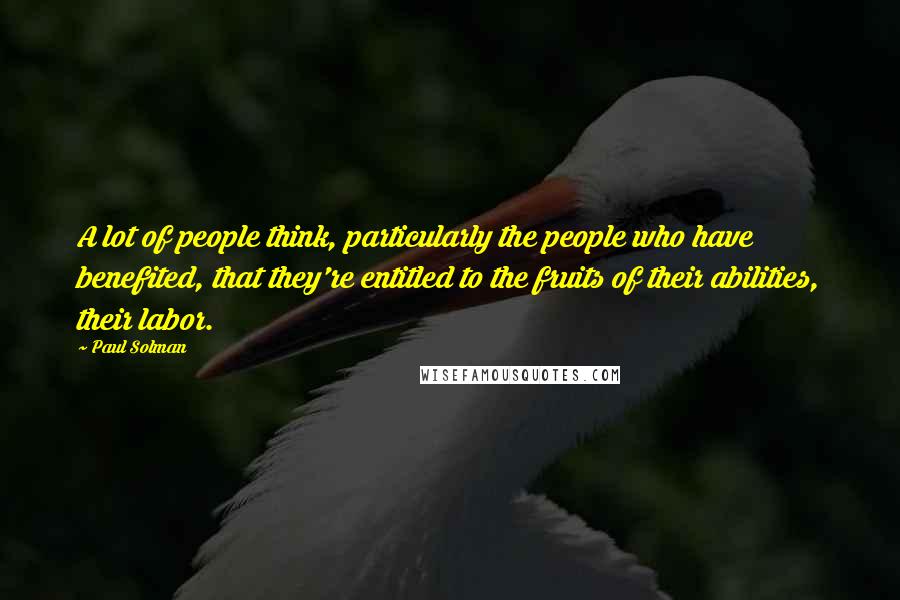 Paul Solman Quotes: A lot of people think, particularly the people who have benefited, that they're entitled to the fruits of their abilities, their labor.