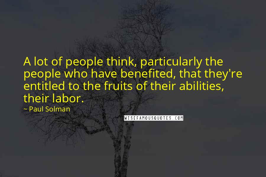 Paul Solman Quotes: A lot of people think, particularly the people who have benefited, that they're entitled to the fruits of their abilities, their labor.