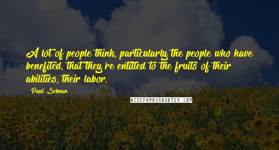 Paul Solman Quotes: A lot of people think, particularly the people who have benefited, that they're entitled to the fruits of their abilities, their labor.