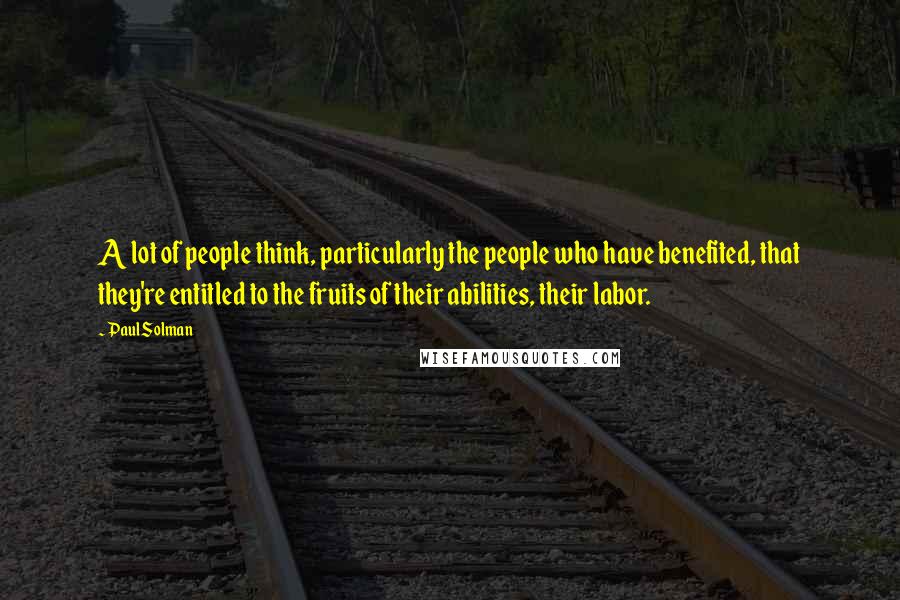 Paul Solman Quotes: A lot of people think, particularly the people who have benefited, that they're entitled to the fruits of their abilities, their labor.
