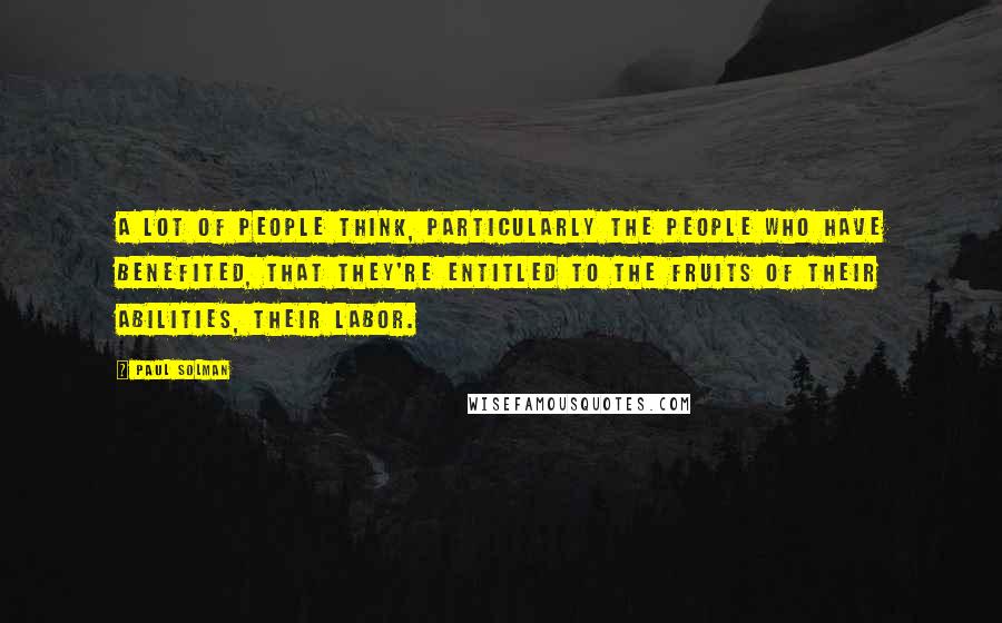 Paul Solman Quotes: A lot of people think, particularly the people who have benefited, that they're entitled to the fruits of their abilities, their labor.
