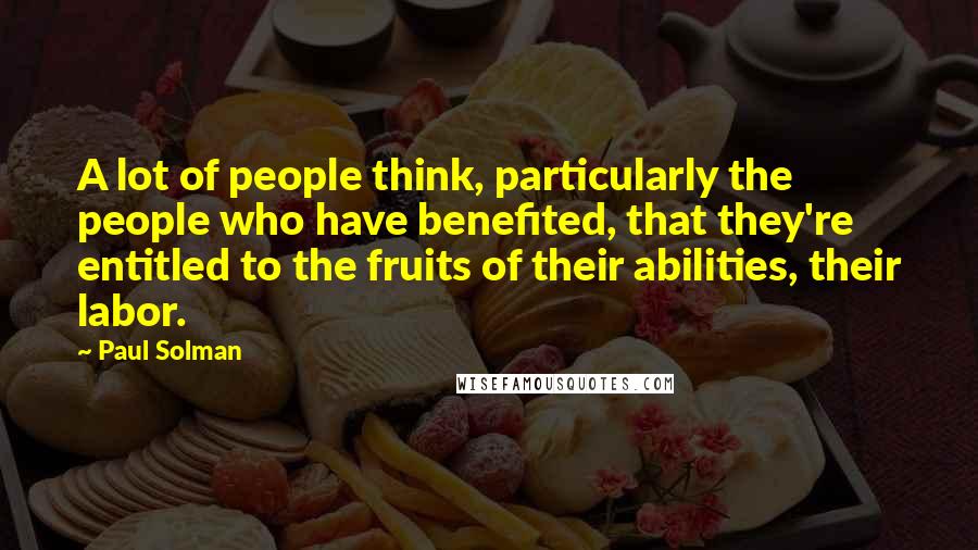 Paul Solman Quotes: A lot of people think, particularly the people who have benefited, that they're entitled to the fruits of their abilities, their labor.