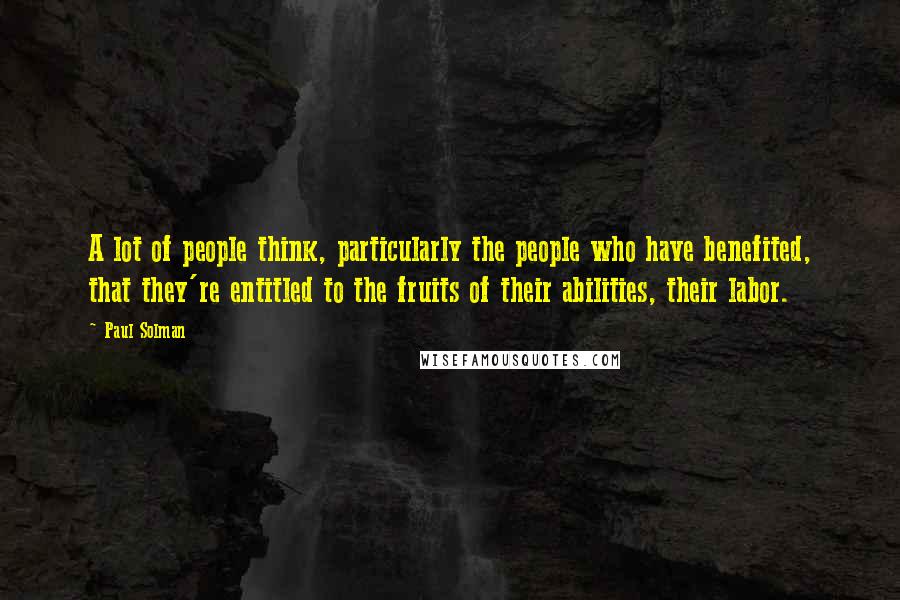 Paul Solman Quotes: A lot of people think, particularly the people who have benefited, that they're entitled to the fruits of their abilities, their labor.