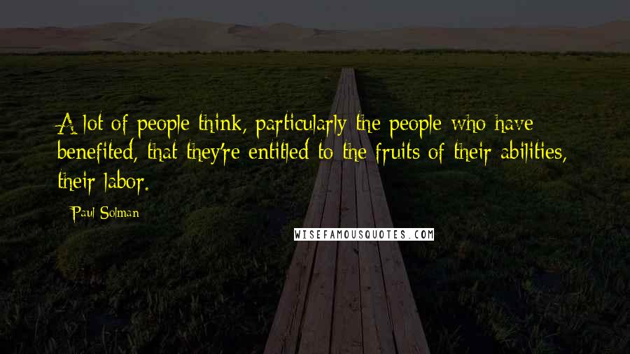 Paul Solman Quotes: A lot of people think, particularly the people who have benefited, that they're entitled to the fruits of their abilities, their labor.