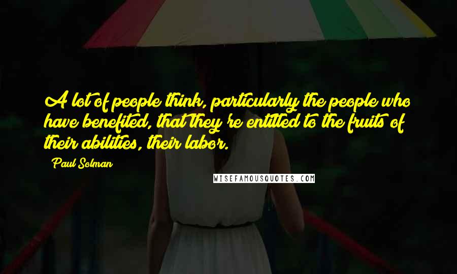 Paul Solman Quotes: A lot of people think, particularly the people who have benefited, that they're entitled to the fruits of their abilities, their labor.