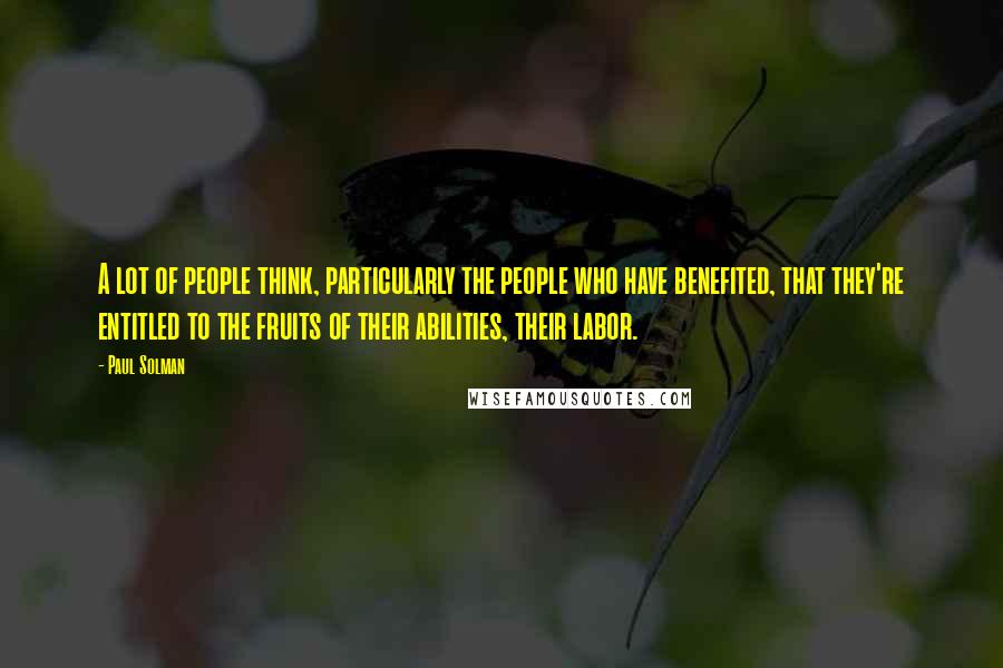 Paul Solman Quotes: A lot of people think, particularly the people who have benefited, that they're entitled to the fruits of their abilities, their labor.