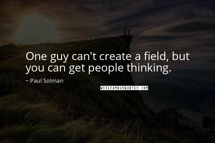 Paul Solman Quotes: One guy can't create a field, but you can get people thinking.